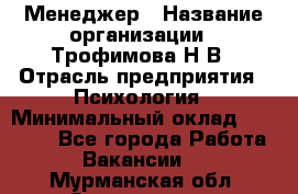Менеджер › Название организации ­ Трофимова Н.В › Отрасль предприятия ­ Психология › Минимальный оклад ­ 15 000 - Все города Работа » Вакансии   . Мурманская обл.,Оленегорск г.